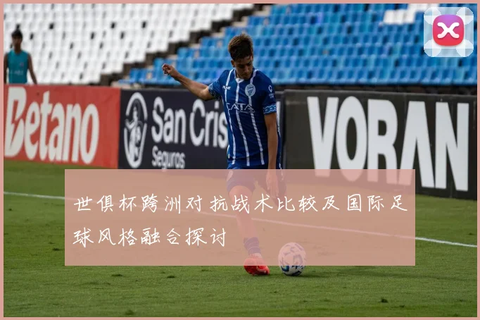 世俱杯跨洲对抗战术比较及国际足球风格融合探讨