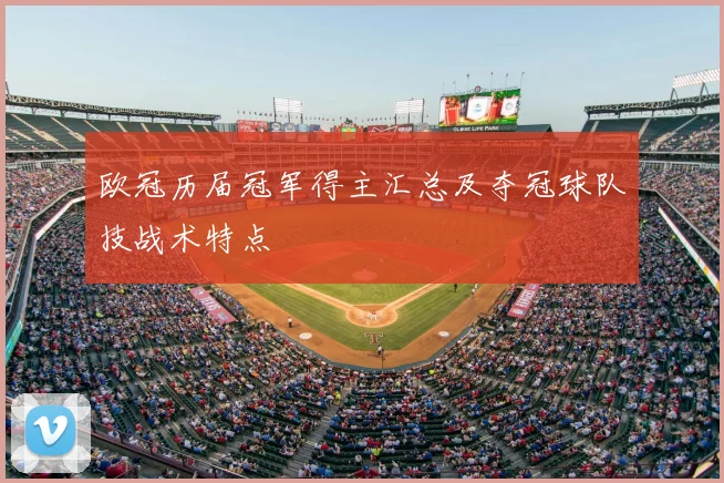 欧冠历届冠军得主汇总及夺冠球队技战术特点