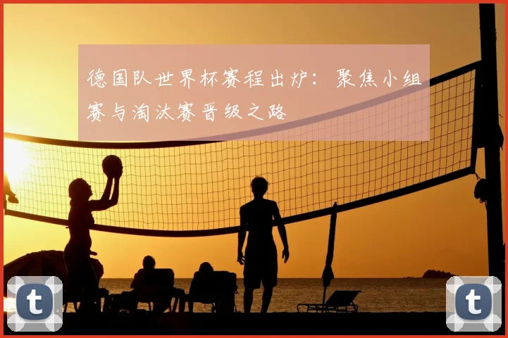 德国队世界杯赛程出炉：聚焦小组赛与淘汰赛晋级之路
