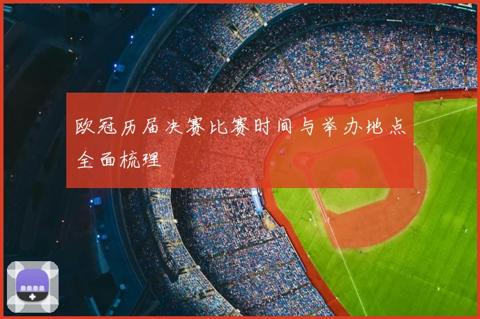 欧冠历届决赛比赛时间与举办地点全面梳理