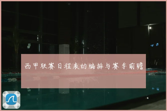 西甲联赛日程表的编排与赛季前瞻