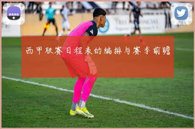 西甲联赛日程表的编排与赛季前瞻