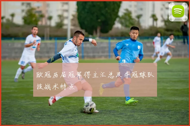 欧冠历届冠军得主汇总及夺冠球队技战术特点