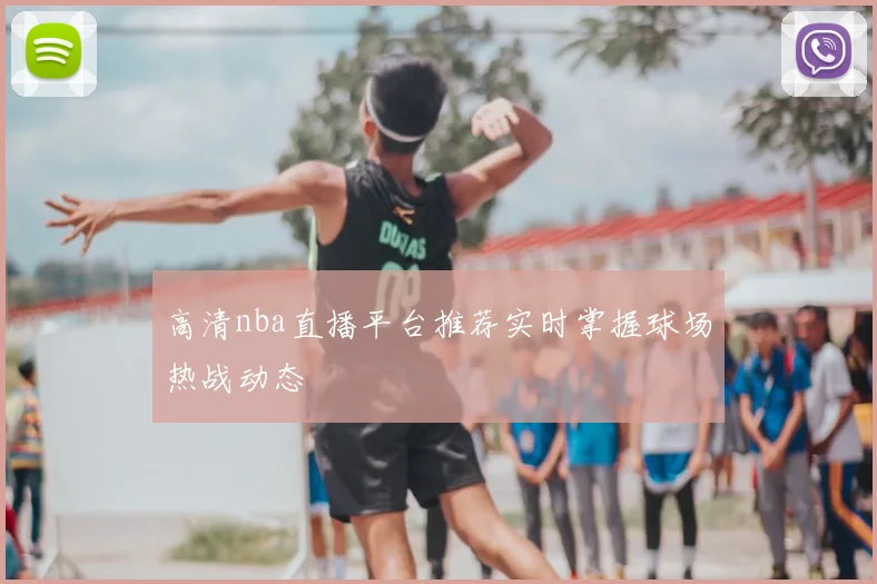 高清nba直播平台推荐实时掌握球场热战动态