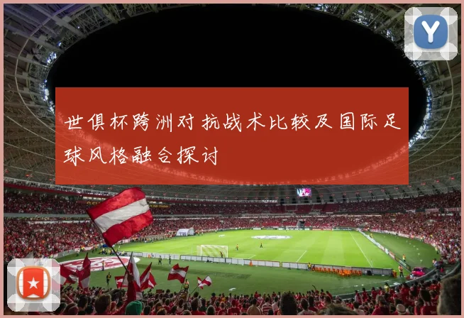 世俱杯跨洲对抗战术比较及国际足球风格融合探讨